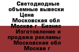 Светодиодные объемные вывески › Цена ­ 11 000 - Московская обл., Москва г. Бизнес » Изготовление и продажа рекламы   . Московская обл.,Москва г.